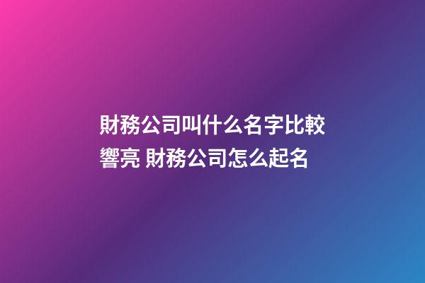 財務公司叫什么名字比較響亮 財務公司怎么起名-第1張-公司起名-玄機派